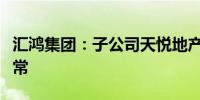 汇鸿集团：子公司天悦地产项目经营及销售正常