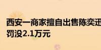 西安一商家擅自出售陈奕迅厦门演唱会门票被罚没2.1万元