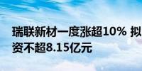 瑞联新材一度涨超10% 拟向开投集团定增募资不超8.15亿元