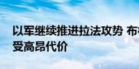 以军继续推进拉法攻势 布林肯警告以方将承受高昂代价