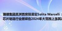 瑞银集团美洲首席投资官Solita Marcelli：AI（人工智能）需求将帮助芯片制造行业继续在2024年大范围上涨其表现将继续好于其他板块