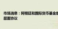 市场消息：阿根廷和国际货币基金组织就贷款审查达成工作层面协议