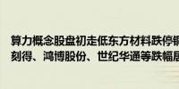 算力概念股盘初走低东方材料跌停铜牛信息、城地香江、优刻得、鸿博股份、世纪华通等跌幅居前