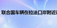 联合国车辆在拉法口岸附近遭袭 造成1死1伤