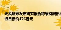 天风证券发布研究报告称维持腾讯控股(00700.HK)买入评级目标价476港元