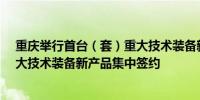 重庆举行首台（套）重大技术装备新品发布会 35亿元！重大技术装备新产品集中签约