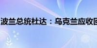 波兰总统杜达：乌克兰应收回国际公认的领土