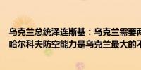 乌克兰总统泽连斯基：乌克兰需要两个防空炮兵连队来保护哈尔科夫防空能力是乌克兰最大的不足