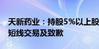 天新药业：持股5%以上股东亲属误操作导致短线交易及致歉