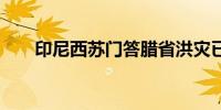 印尼西苏门答腊省洪灾已致57人死亡