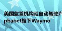 美国监管机构就自动驾驶汽车性能问题调查Alphabet旗下Waymo