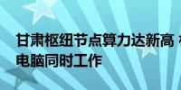 甘肃枢纽节点算力达新高 相当于350万台PC电脑同时工作