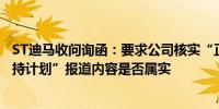 ST迪马收问询函：要求公司核实“正在统筹安排资金启动增持计划”报道内容是否属实