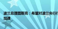 波兰总理图斯克：希望对波兰央行行长格拉平斯基的调查将加速