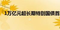 1万亿元超长期特别国债首期5月17日发行