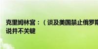 克里姆林宫：（谈及美国禁止俄罗斯核燃料）这对俄罗斯来说并不关键