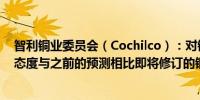 智利铜业委员会（Cochilco）：对铜价走势持“适度乐观”态度与之前的预测相比即将修订的铜价展望“相当可观”