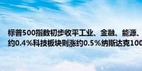 标普500指数初步收平工业、金融、能源、电信、可选消费板块至多跌约0.4%科技板块则涨约0.5%纳斯达克100指数初步收涨约0.2%