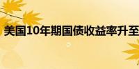 美国10年期国债收益率升至5月3日以来新高