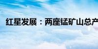 红星发展：两座锰矿山总产能约25万吨/年