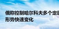 俄称控制哈尔科夫多个定居点 乌称地区作战形势快速变化