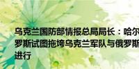 乌克兰国防部情报总局局长：哈尔科夫局势并非灾难性的俄罗斯试图拖垮乌克兰军队与俄罗斯的主要战斗在乌克兰东部进行