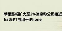 苹果涨幅扩大至2%消息称公司接近与OpenAI达成协议将ChatGPT应用于iPhone