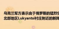 乌克兰军方表示由于俄罗斯的猛烈空袭他们撤回到哈尔科夫北部地区Lukyantsi村庄附近的新阵地