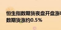 恒生指数期货夜盘开盘涨0.37%恒生科技指数期货涨约0.5%