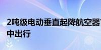 2吨级电动垂直起降航空器首次试飞 将用于空中出行