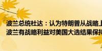 波兰总统杜达：认为特朗普从战略上考虑美国的利益美国在波兰有战略利益对美国大选结果保持冷静观望