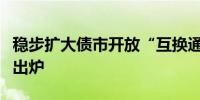 稳步扩大债市开放“互换通”一揽子优化措施出炉