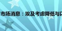 市场消息：埃及考虑降低与以色列的外交关系