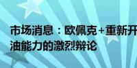 市场消息：欧佩克+重新开启了关于成员国产油能力的激烈辩论