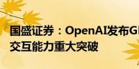 国盛证券：OpenAI发布GPT-4o 多模态实时交互能力重大突破