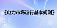 《电力市场运行基本规则》自7月1日起施行