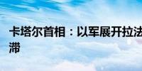 卡塔尔首相：以军展开拉法行动后停火谈判停滞