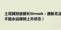 土耳其财政部长Simsek：通胀无法违背重力法则（即通胀不能永远保持上升状态）