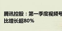 腾讯控股：第一季度视频号总用户使用时长同比增长超80%