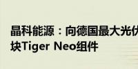 晶科能源：向德国最大光伏项目交付超110万块Tiger Neo组件