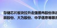 存储芯片板块拉升走强普冉股份涨近7%恒烁股份涨超6%聚辰股份、大为股份、中孚信息等跟涨