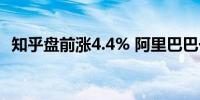 知乎盘前涨4.4% 阿里巴巴一季度建仓知乎