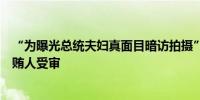 “为曝光总统夫妇真面目暗访拍摄”！韩第一夫人收包案行贿人受审