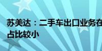 苏美达：二手车出口业务在公司营收及利润中占比较小