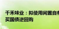 千禾味业：拟使用闲置自有资金8000万元购买国债逆回购