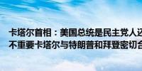 卡塔尔首相：美国总统是民主党人还是共和党人对卡塔尔并不重要卡塔尔与特朗普和拜登密切合作过