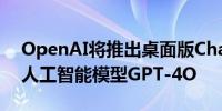 OpenAI将推出桌面版ChatGPT及全新旗舰人工智能模型GPT-4O