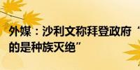 外媒：沙利文称拜登政府“不认为在加沙发生的是种族灭绝”