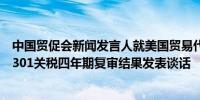 中国贸促会新闻发言人就美国贸易代表办公室发布对华加征301关税四年期复审结果发表谈话