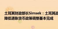 土耳其财政部长Simsek：土耳其政府将采取一切必要措施降低通胀货币政策调整基本完成